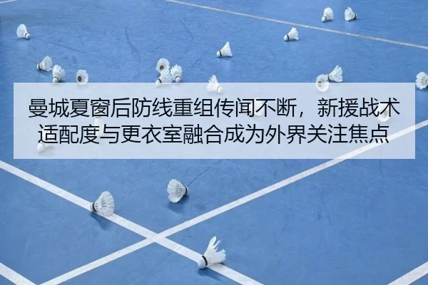 曼城夏窗后防线重组传闻不断，新援战术适配度与更衣室融合成为外界关注焦点